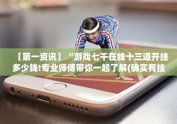 【第一资讯】“游戏七千在线十三道开挂多少钱!专业师傅带你一起了解(确实有挂)