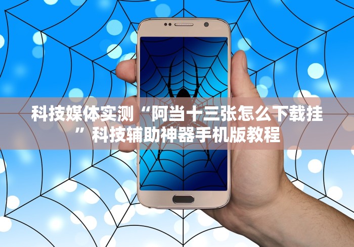 科技媒体实测“阿当十三张怎么下载挂”科技辅助神器手机版教程