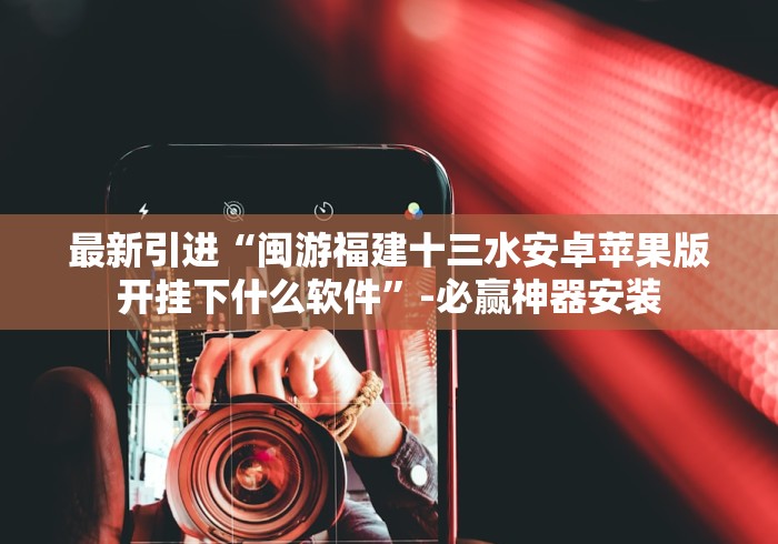 最新引进“闽游福建十三水安卓苹果版开挂下什么软件”-必赢神器安装