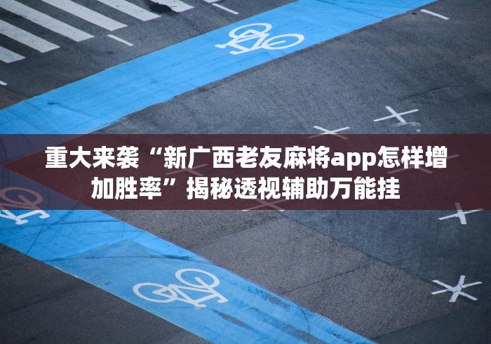 重大来袭“新广西老友麻将app怎样增加胜率”揭秘透视辅助万能挂