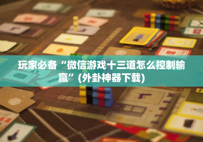 玩家必备“微信游戏十三道怎么控制输赢”(外卦神器下载)