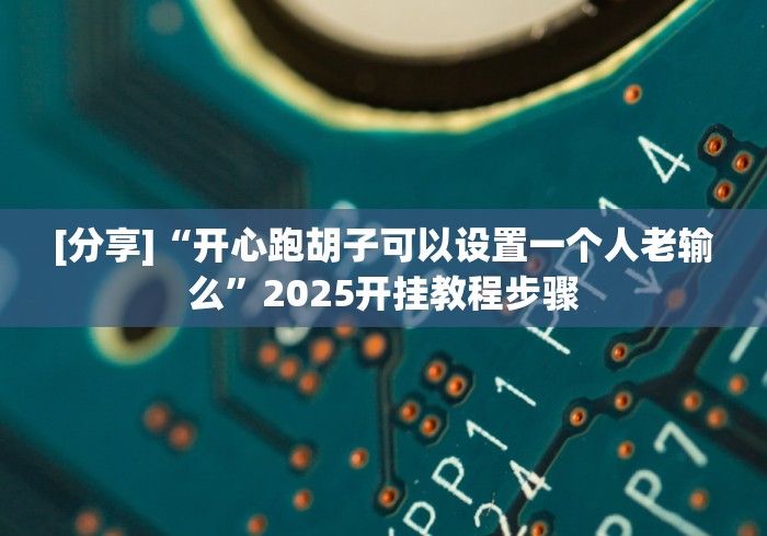 [分享]“开心跑胡子可以设置一个人老输么”2025开挂教程步骤
