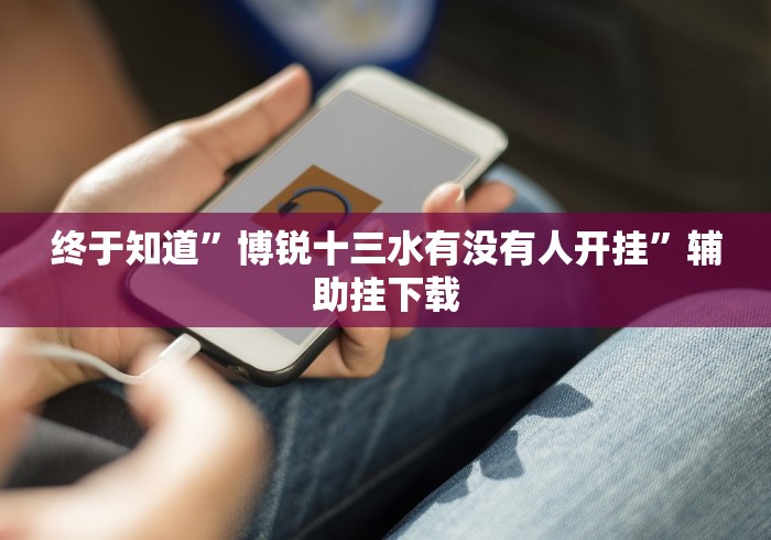 终于知道”博锐十三水有没有人开挂”辅助挂下载