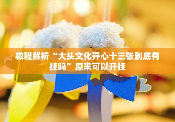 教程解析“大头文化开心十三张到底有挂吗”原来可以开挂