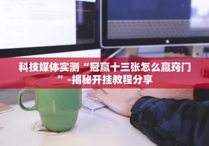 科技媒体实测“冠赢十三张怎么赢窍门”-揭秘开挂教程分享