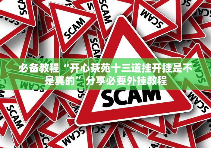 必备教程“开心茶苑十三道挂开挂是不是真的”分享必要外挂教程