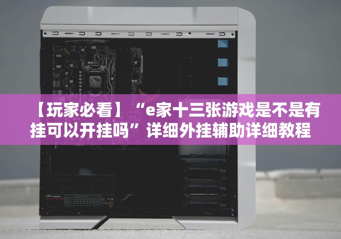 【玩家必看】“e家十三张游戏是不是有挂可以开挂吗”详细外挂辅助详细教程