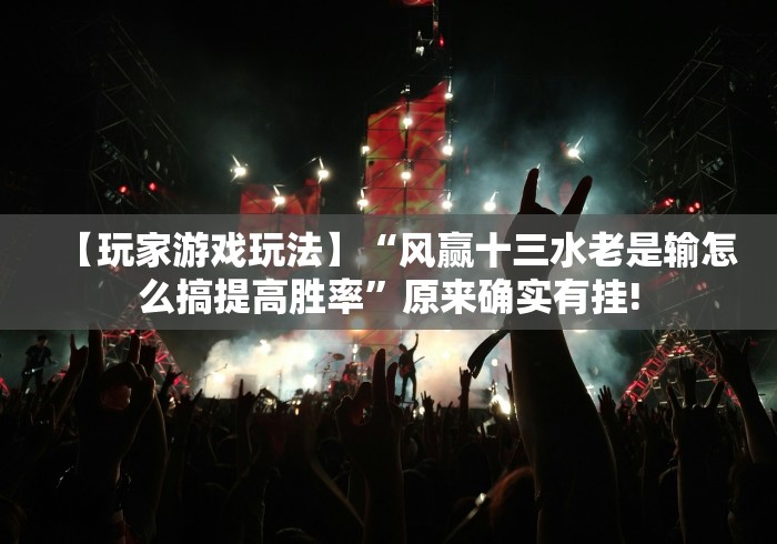 【玩家游戏玩法】“风赢十三水老是输怎么搞提高胜率”原来确实有挂!