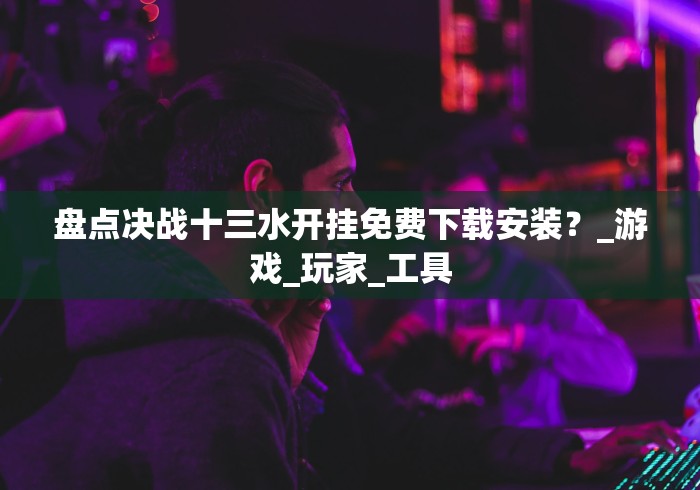 盘点决战十三水开挂免费下载安装？_游戏_玩家_工具