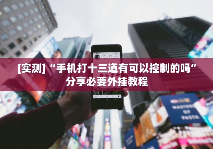 [实测]“手机打十三道有可以控制的吗”分享必要外挂教程