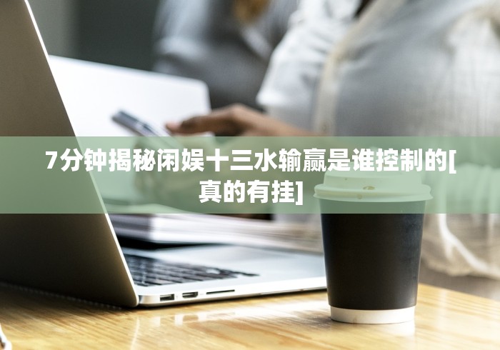 7分钟揭秘闲娱十三水输赢是谁控制的[真的有挂]
