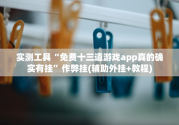 实测工具“免费十三道游戏app真的确实有挂”作弊挂(辅助外挂+教程)