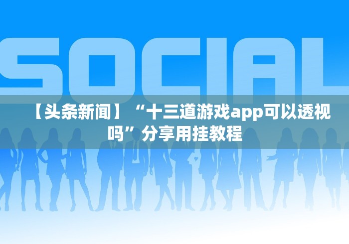 【头条新闻】“十三道游戏app可以透视吗”分享用挂教程