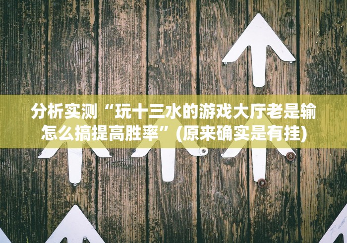 分析实测“玩十三水的游戏大厅老是输怎么搞提高胜率”(原来确实是有挂)