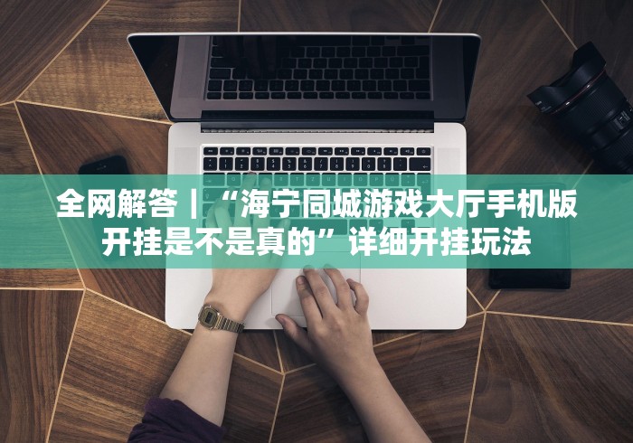 全网解答｜“海宁同城游戏大厅手机版开挂是不是真的”详细开挂玩法