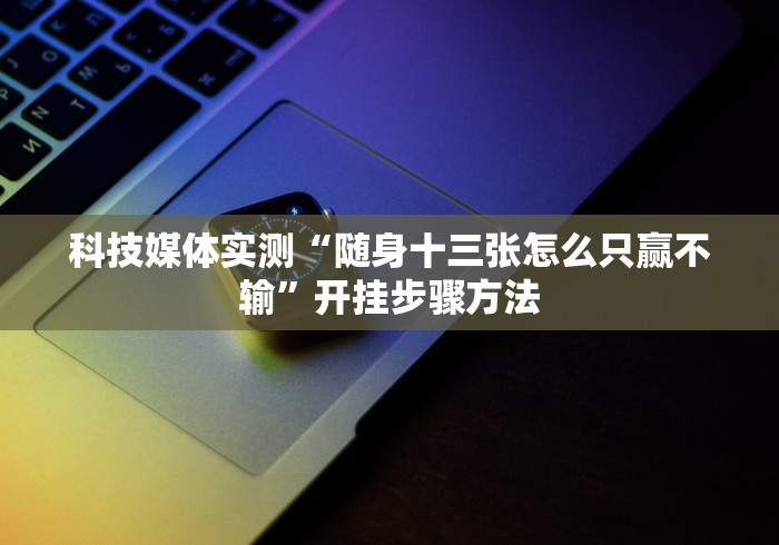 科技媒体实测“随身十三张怎么只赢不输”开挂步骤方法