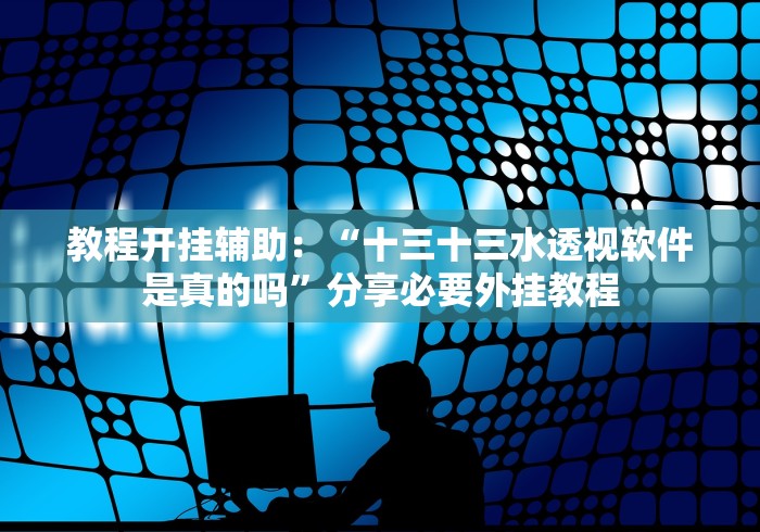 教程开挂辅助：“十三十三水透视软件是真的吗”分享必要外挂教程