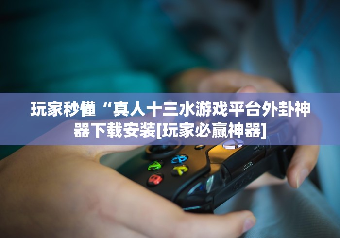 玩家秒懂“真人十三水游戏平台外卦神器下载安装[玩家必赢神器]