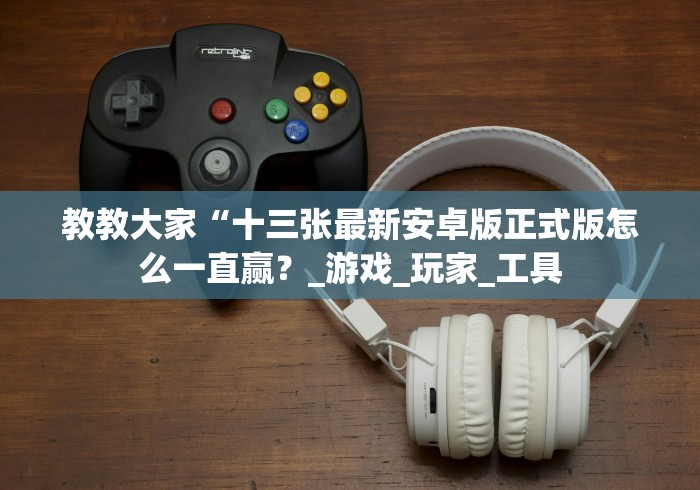 教教大家“十三张最新安卓版正式版怎么一直赢？_游戏_玩家_工具