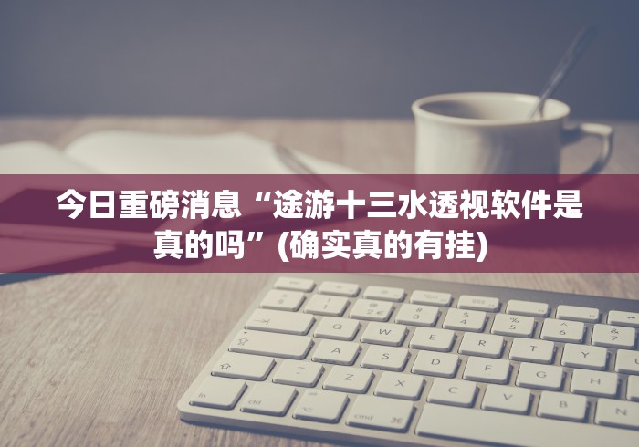 今日重磅消息“途游十三水透视软件是真的吗”(确实真的有挂)
