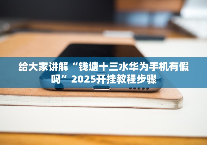 给大家讲解“钱塘十三水华为手机有假吗”2025开挂教程步骤