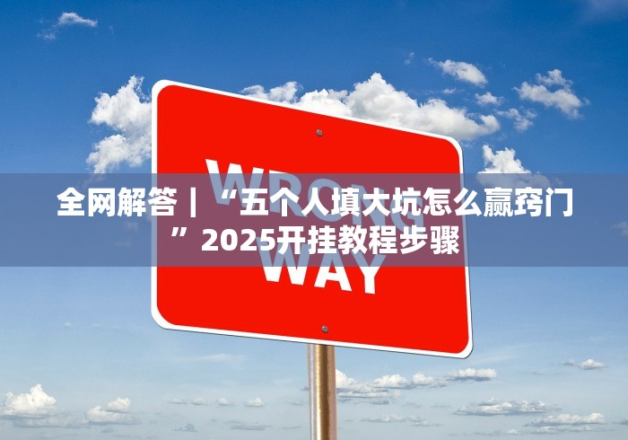 全网解答|“五个人填大坑怎么赢窍门”2025开挂教程步骤 全网解答|“五个人填大坑怎么赢窍门”2025开挂教程步骤