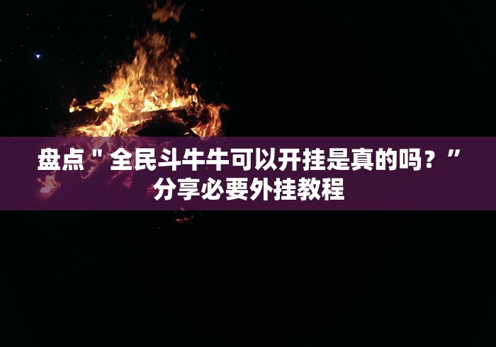 盘点＂全民斗牛牛可以开挂是真的吗？”分享必要外挂教程