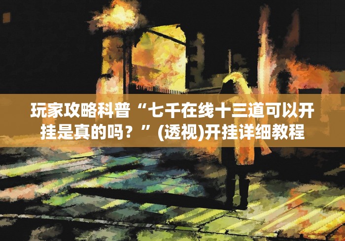 玩家攻略科普“七千在线十三道可以开挂是真的吗?”(透视)开挂详细教程 玩家攻略科普“七千在线十三道可以开挂是真的吗?”(透视)开挂详细教程