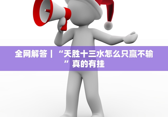 全网解答|“天胜十三水怎么只赢不输”真的有挂 全网解答|“天胜十三水怎么只赢不输”真的有挂