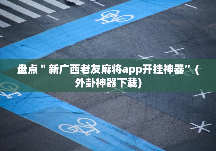 盘点＂新广西老友麻将app开挂神器”(外卦神器下载)
