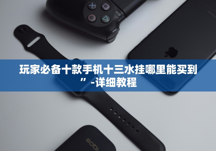 玩家必备十款手机十三水挂哪里能买到”-详细教程