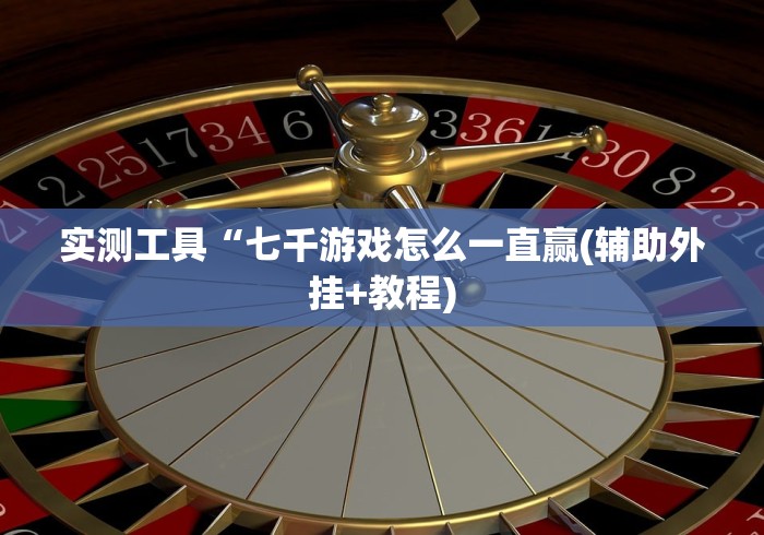 实测工具“七千游戏怎么一直赢(辅助外挂+教程) 实测工具“七千游戏怎么一直赢(辅助外挂+教程)