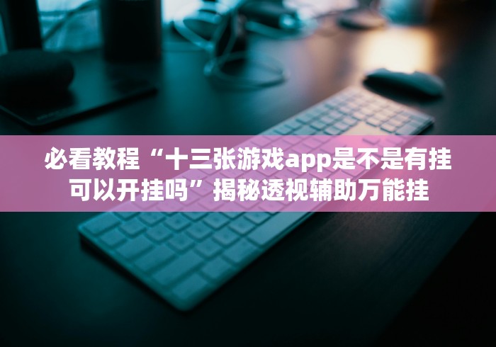 必看教程“十三张游戏app是不是有挂可以开挂吗”揭秘透视辅助万能挂