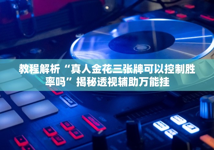 教程解析“真人金花三张牌可以控制胜率吗”揭秘透视辅助万能挂 教程解析“真人金花三张牌可以控制胜率吗”揭秘透视辅助万能挂