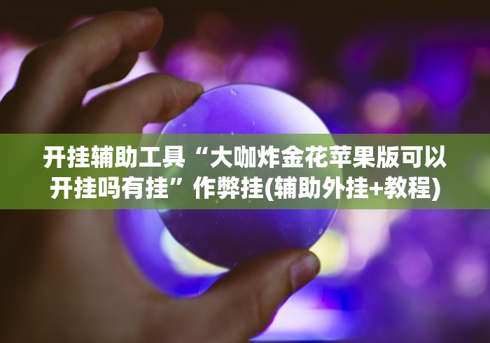 开挂辅助工具“大咖炸金花苹果版可以开挂吗有挂”作弊挂(辅助外挂+教程) 开挂辅助工具“大咖炸金花苹果版可以开挂吗有挂”作弊挂(辅助外挂+教程)