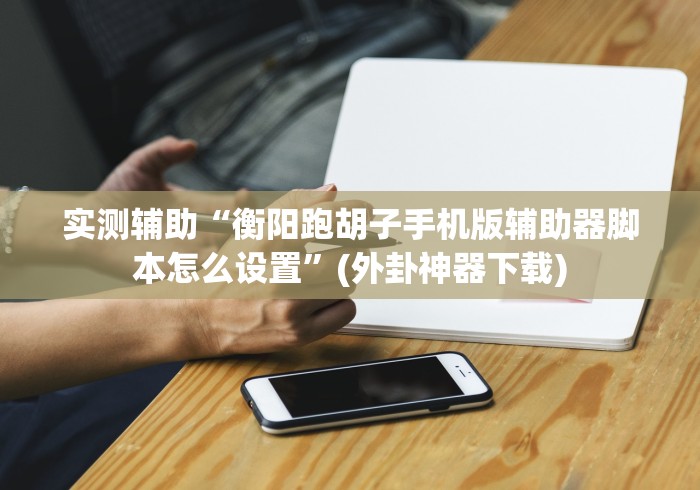 实测辅助“衡阳跑胡子手机版辅助器脚本怎么设置”(外卦神器下载) 实测辅助“衡阳跑胡子手机版辅助器脚本怎么设置”(外卦神器下载)