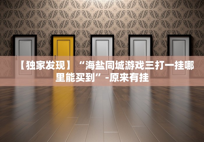 【独家发现】“海盐同城游戏三打一挂哪里能买到”-原来有挂