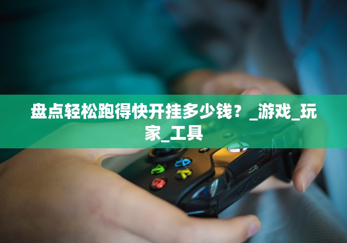 盘点轻松跑得快开挂多少钱？_游戏_玩家_工具