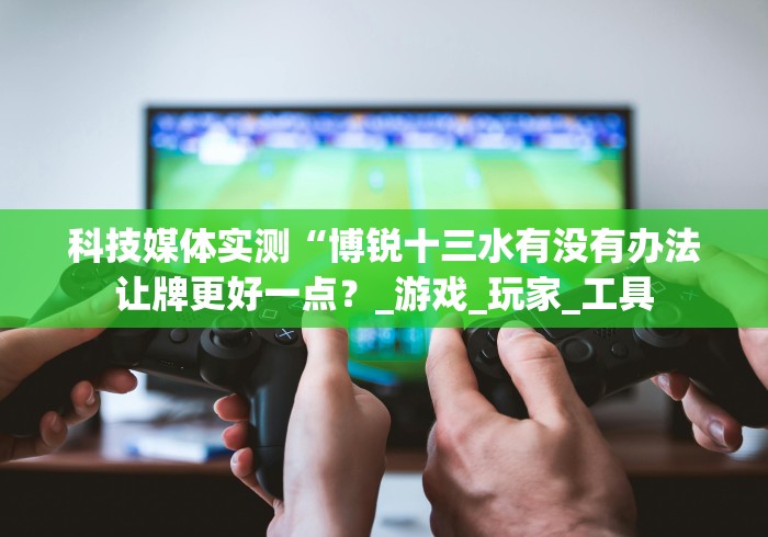 科技媒体实测“博锐十三水有没有办法让牌更好一点？_游戏_玩家_工具