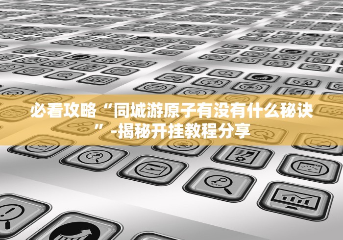 必看攻略“同城游原子有没有什么秘诀”-揭秘开挂教程分享