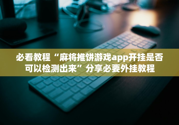必看教程“麻将推饼游戏app开挂是否可以检测出来”分享必要外挂教程