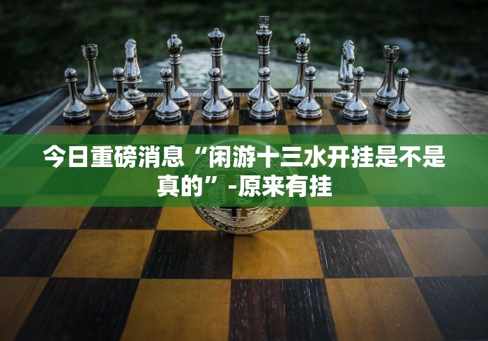 今日重磅消息“闲游十三水开挂是不是真的”-原来有挂 今日重磅消息“闲游十三水开挂是不是真的”-原来有挂