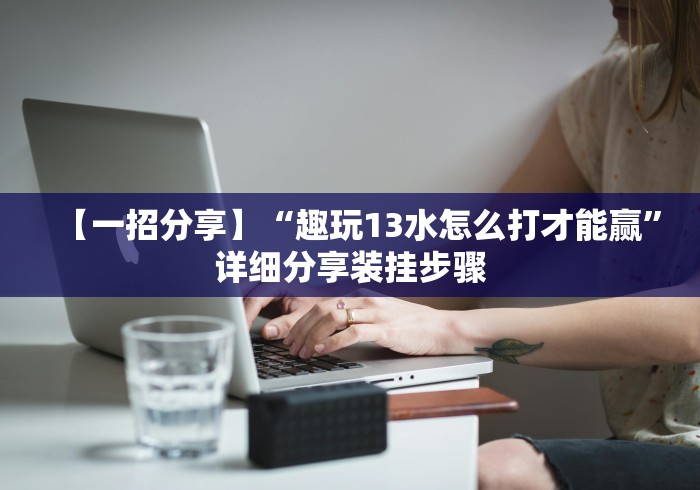 【一招分享】“趣玩13水怎么打才能赢”详细分享装挂步骤 【一招分享】“趣玩13水怎么打才能赢”详细分享装挂步骤