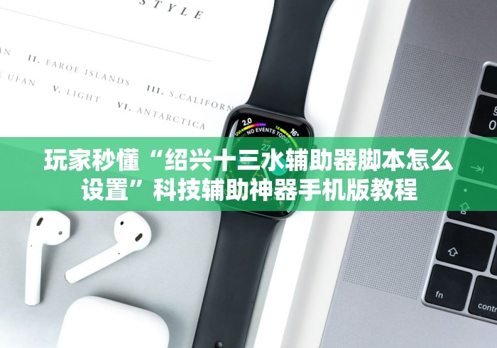 玩家秒懂“绍兴十三水辅助器脚本怎么设置”科技辅助神器手机版教程