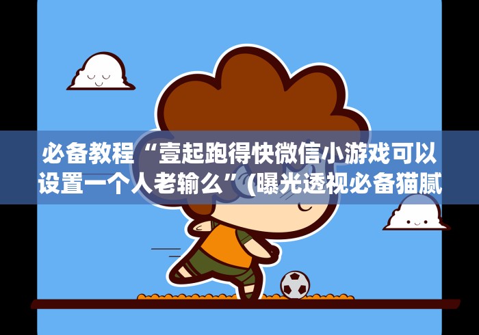 必备教程“壹起跑得快微信小游戏可以设置一个人老输么”(曝光透视必备猫腻)