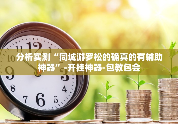 分析实测“同城游罗松的确真的有辅助神器”-开挂神器-包教包会 分析实测“同城游罗松的确真的有辅助神器”-开挂神器-包教包会