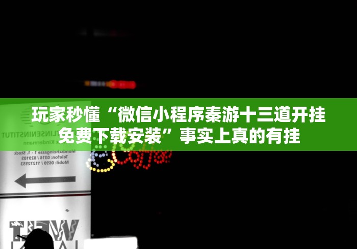 玩家秒懂“微信小程序秦游十三道开挂免费下载安装”事实上真的有挂 玩家秒懂“微信小程序秦游十三道开挂免费下载安装”事实上真的有挂