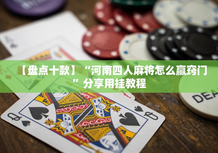 【盘点十款】“河南四人麻将怎么赢窍门”分享用挂教程 【盘点十款】“河南四人麻将怎么赢窍门”分享用挂教程