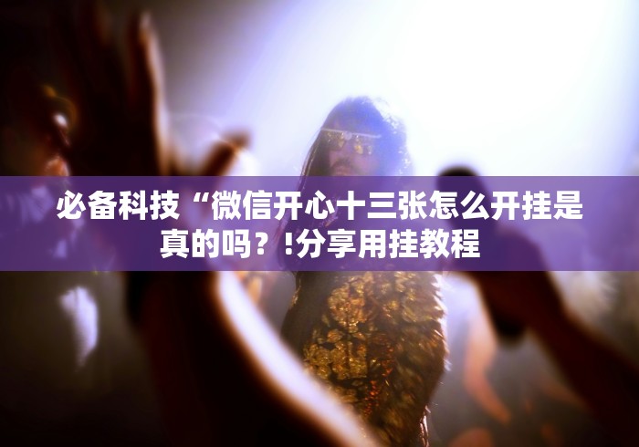 必备科技“微信开心十三张怎么开挂是真的吗？!分享用挂教程