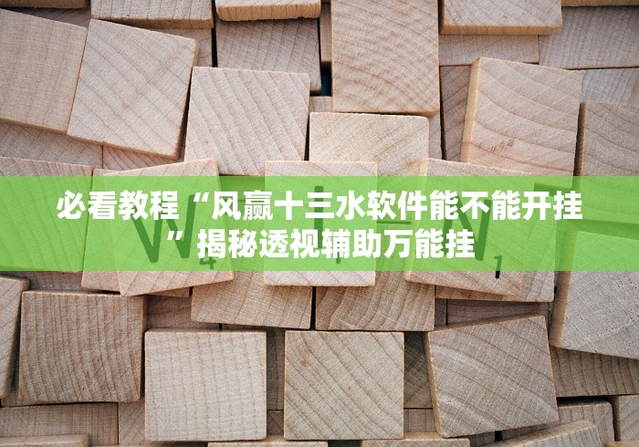必看教程“风赢十三水软件能不能开挂”揭秘透视辅助万能挂 必看教程“风赢十三水软件能不能开挂”揭秘透视辅助万能挂